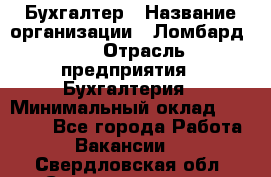 Бухгалтер › Название организации ­ Ломбард №1 › Отрасль предприятия ­ Бухгалтерия › Минимальный оклад ­ 11 000 - Все города Работа » Вакансии   . Свердловская обл.,Среднеуральск г.